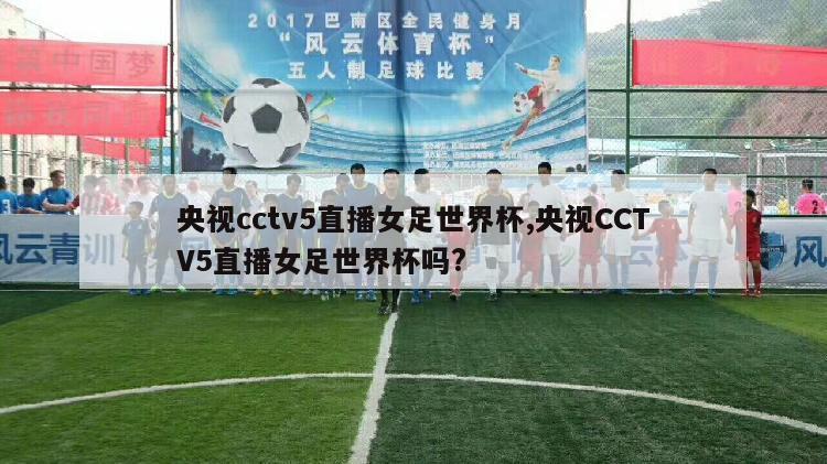 央视cctv5直播女足世界杯,央视CCTV5直播女足世界杯吗?