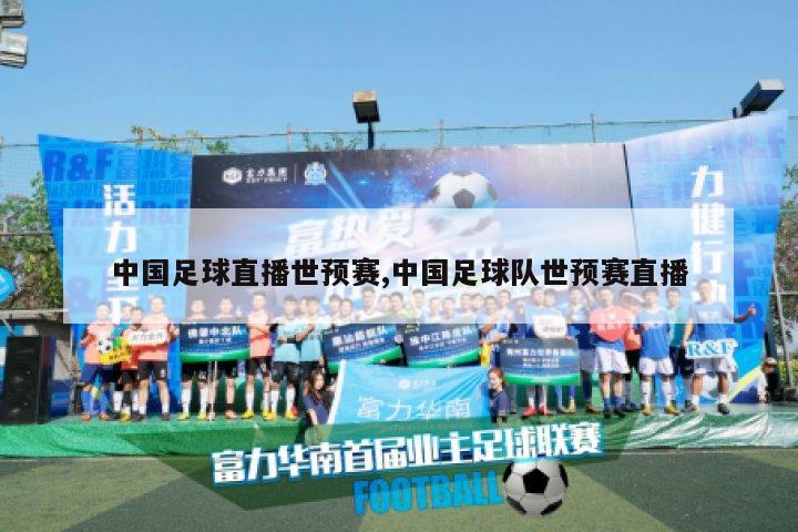 中国足球直播世预赛,中国足球队世预赛直播