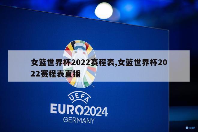 女篮世界杯2022赛程表,女篮世界杯2022赛程表直播