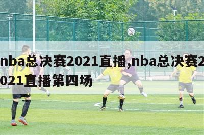 nba总决赛2021直播,nba总决赛2021直播第四场