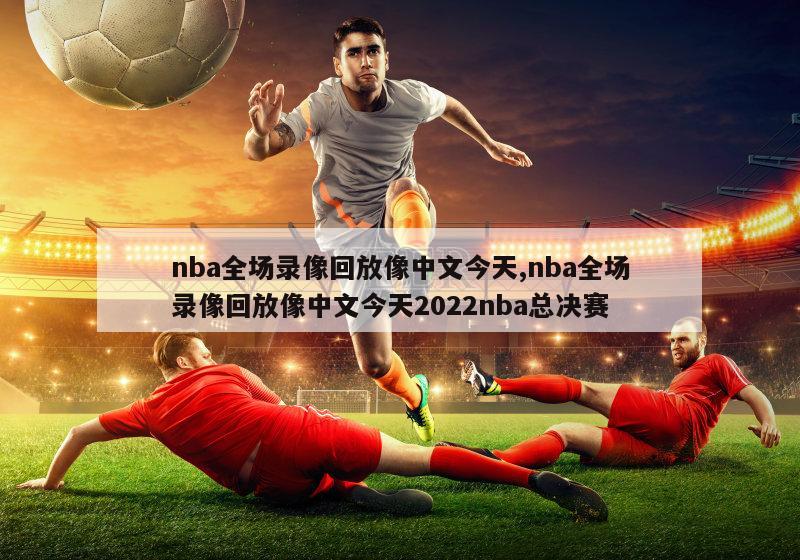 nba全场录像回放像中文今天,nba全场录像回放像中文今天2022nba总决赛