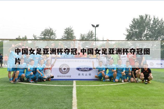 中国女足亚洲杯夺冠,中国女足亚洲杯夺冠图片