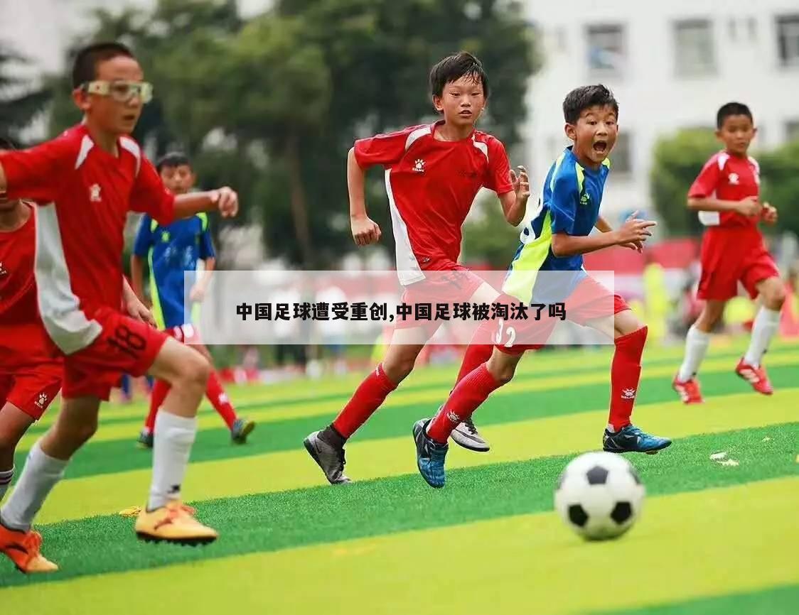 中国足球遭受重创,中国足球被淘汰了吗