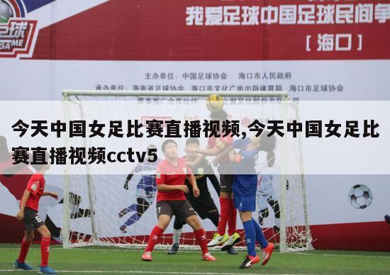 今天中国女足比赛直播视频,今天中国女足比赛直播视频cctv5
