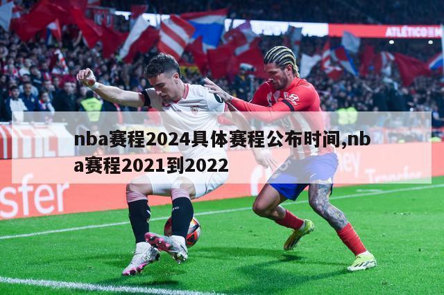 nba赛程2024具体赛程公布时间,nba赛程2021到2022
