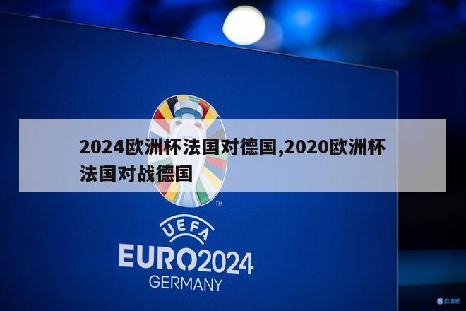 2024欧洲杯法国对德国,2020欧洲杯法国对战德国