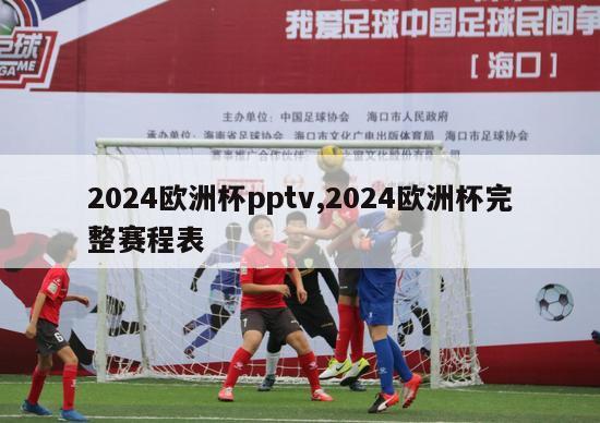 2024欧洲杯pptv,2024欧洲杯完整赛程表