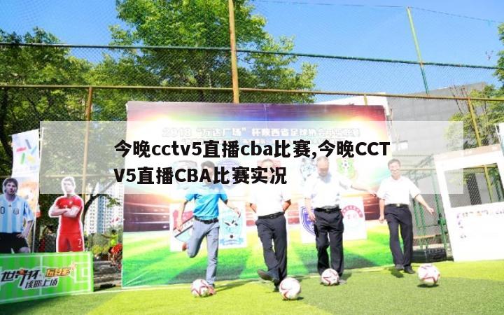 今晚cctv5直播cba比赛,今晚CCTV5直播CBA比赛实况