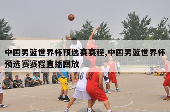 中国男篮世界杯预选赛赛程,中国男篮世界杯预选赛赛程直播回放