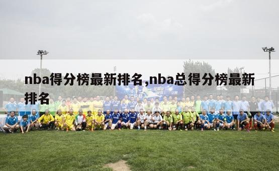 nba得分榜最新排名,nba总得分榜最新排名