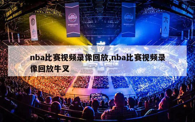 nba比赛视频录像回放,nba比赛视频录像回放牛叉