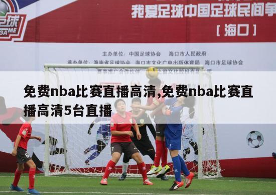 免费nba比赛直播高清,免费nba比赛直播高清5台直播