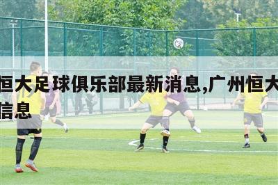 广州恒大足球俱乐部最新消息,广州恒大足球最新信息