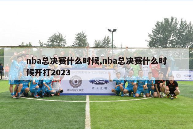 nba总决赛什么时候,nba总决赛什么时候开打2023