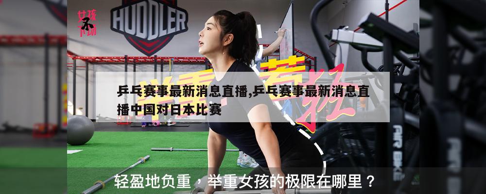乒乓赛事最新消息直播,乒乓赛事最新消息直播中国对日本比赛