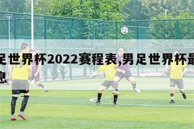 男足世界杯2022赛程表,男足世界杯最新消息