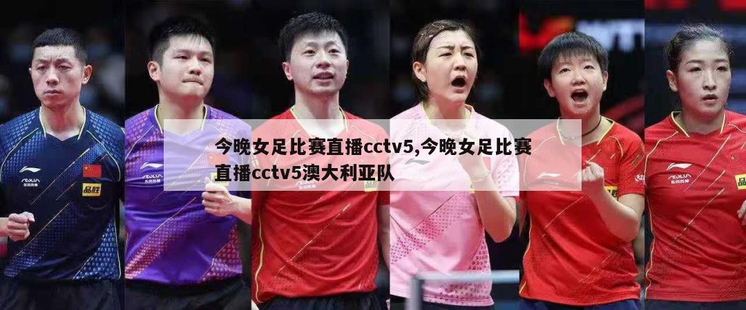 今晚女足比赛直播cctv5,今晚女足比赛直播cctv5澳大利亚队