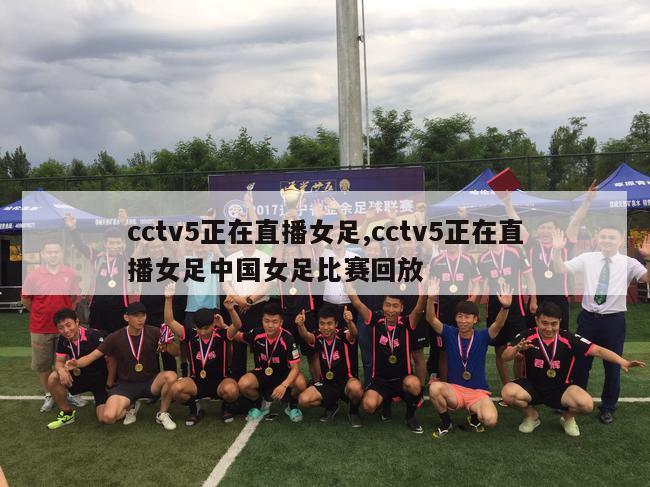 cctv5正在直播女足,cctv5正在直播女足中国女足比赛回放