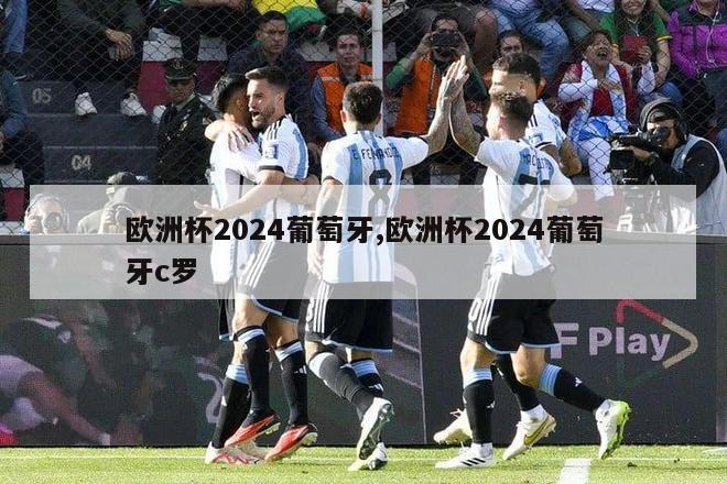 欧洲杯2024葡萄牙,欧洲杯2024葡萄牙c罗