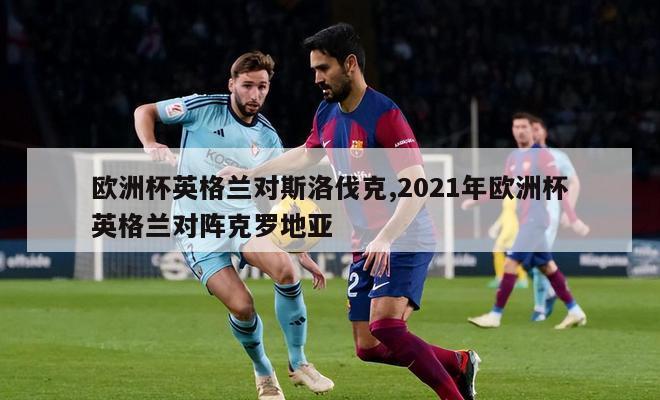 欧洲杯英格兰对斯洛伐克,2021年欧洲杯英格兰对阵克罗地亚