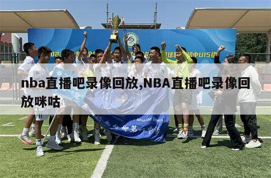 nba直播吧录像回放,NBA直播吧录像回放咪咕