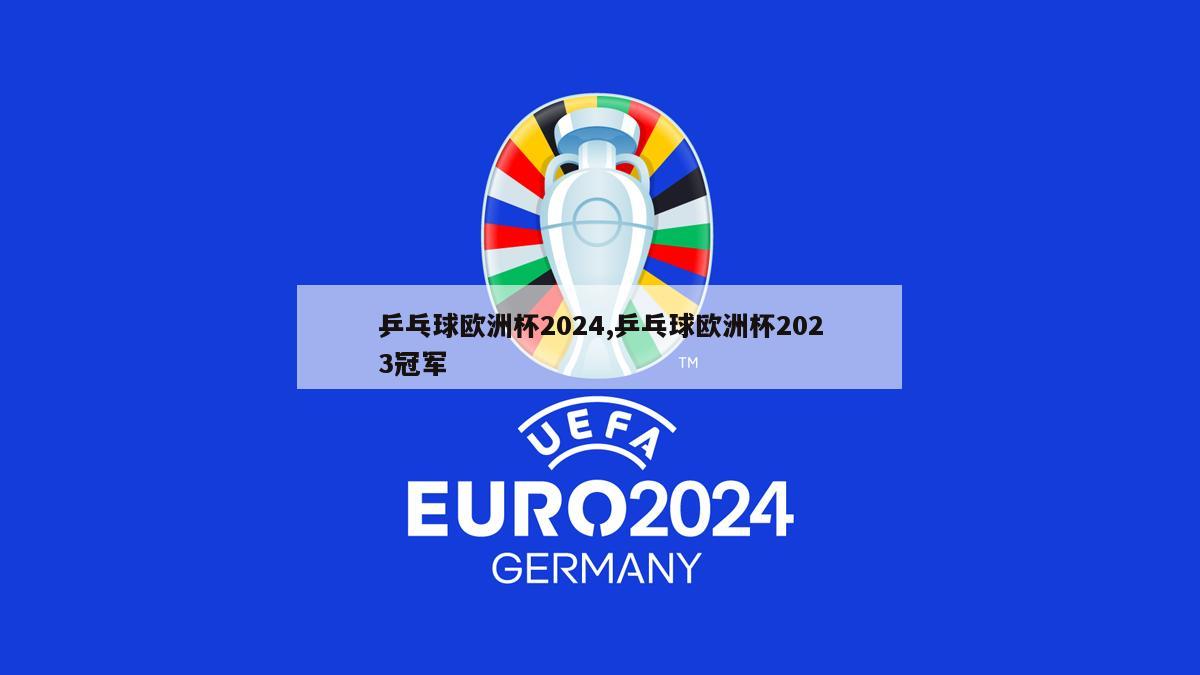 乒乓球欧洲杯2024,乒乓球欧洲杯2023冠军