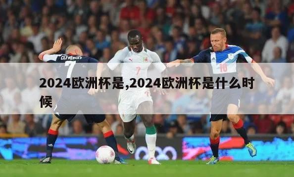 2024欧洲杯是,2024欧洲杯是什么时候