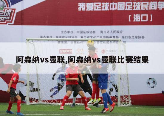 阿森纳vs曼联,阿森纳vs曼联比赛结果