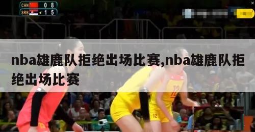 nba雄鹿队拒绝出场比赛,nba雄鹿队拒绝出场比赛