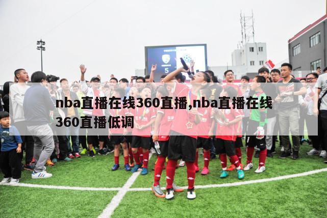 nba直播在线360直播,nba直播在线360直播低调