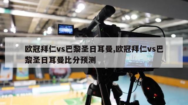 欧冠拜仁vs巴黎圣日耳曼,欧冠拜仁vs巴黎圣日耳曼比分预测