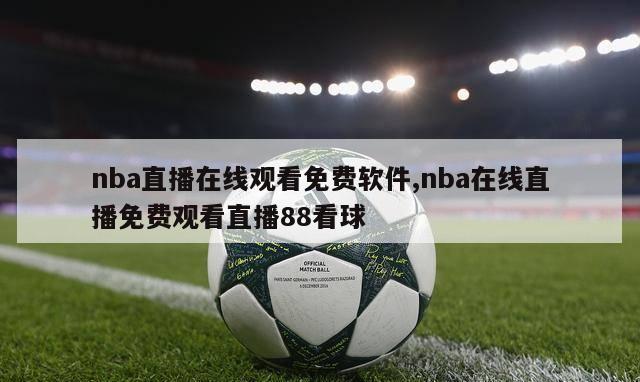 nba直播在线观看免费软件,nba在线直播免费观看直播88看球