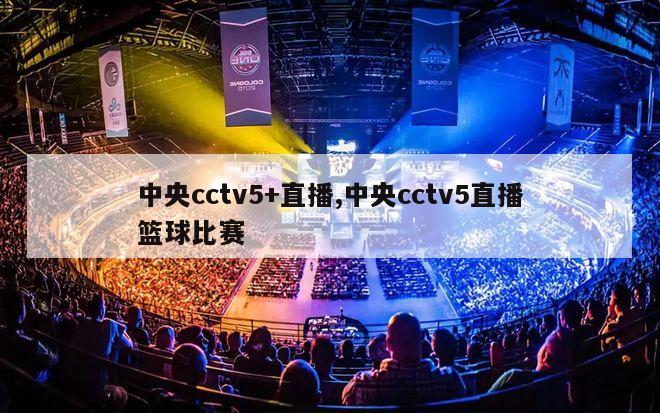 中央cctv5+直播,中央cctv5直播篮球比赛