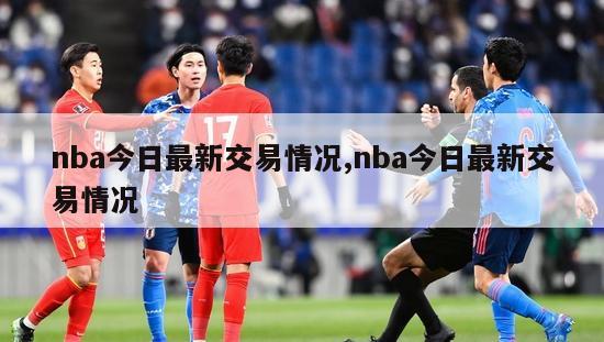 nba今日最新交易情况,nba今日最新交易情况