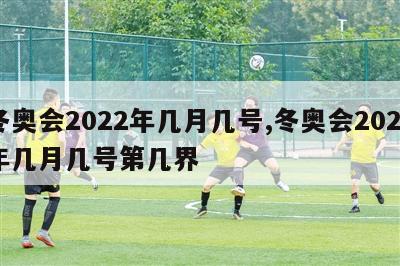 冬奥会2022年几月几号,冬奥会2022年几月几号第几界