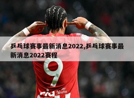 乒乓球赛事最新消息2022,乒乓球赛事最新消息2022赛程