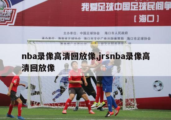 nba录像高清回放像,jrsnba录像高清回放像