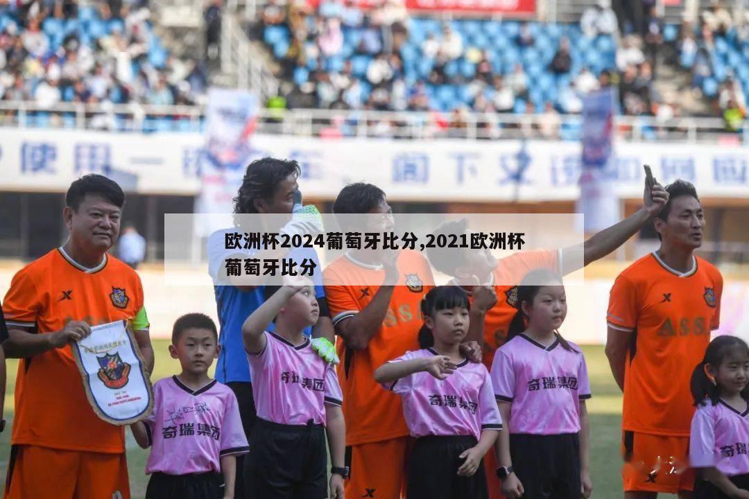 欧洲杯2024葡萄牙比分,2021欧洲杯葡萄牙比分