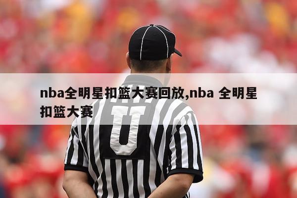 nba全明星扣篮大赛回放,nba 全明星扣篮大赛