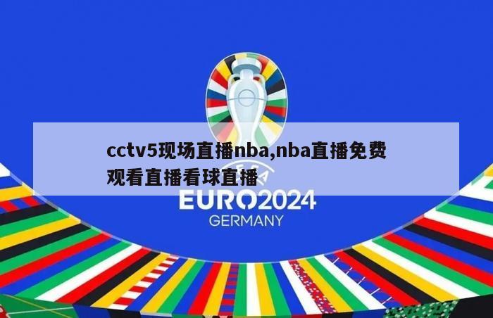 cctv5现场直播nba,nba直播免费观看直播看球直播