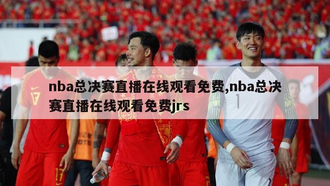 nba总决赛直播在线观看免费,nba总决赛直播在线观看免费jrs