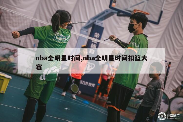 nba全明星时间,nba全明星时间扣篮大赛