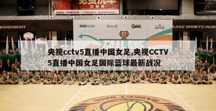 央视cctv5直播中国女足,央视CCTV5直播中国女足国际蓝球最新战况