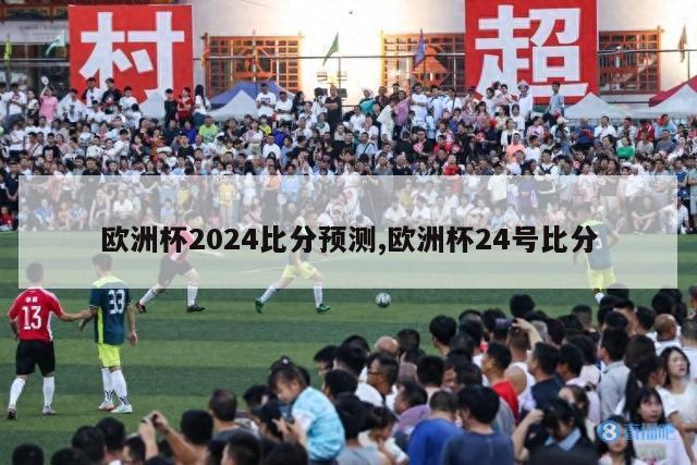 欧洲杯2024比分预测,欧洲杯24号比分