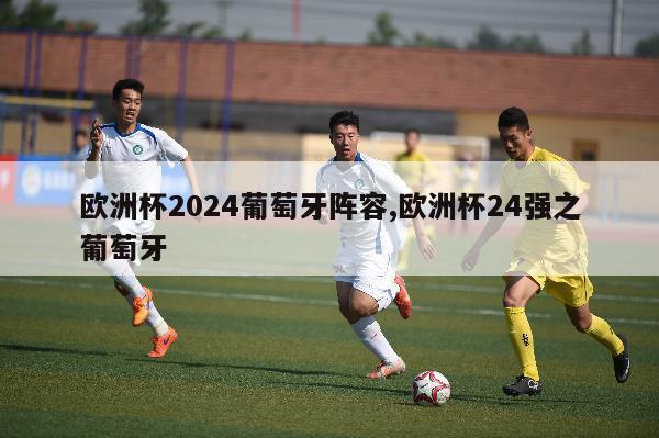 欧洲杯2024葡萄牙阵容,欧洲杯24强之葡萄牙