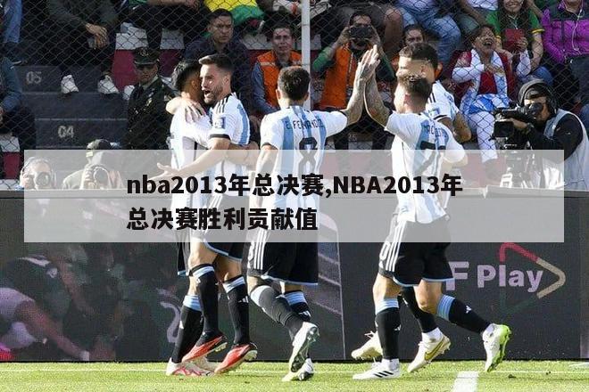 nba2013年总决赛,NBA2013年总决赛胜利贡献值