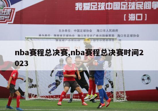 nba赛程总决赛,nba赛程总决赛时间2023