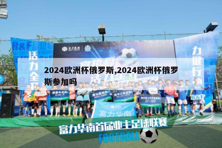 2024欧洲杯俄罗斯,2024欧洲杯俄罗斯参加吗