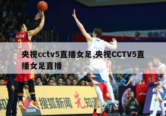 央视cctv5直播女足,央视CCTV5直播女足直播