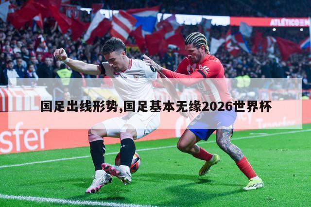 国足出线形势,国足基本无缘2026世界杯